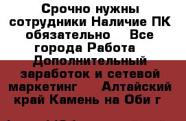 Срочно нужны сотрудники.Наличие ПК обязательно! - Все города Работа » Дополнительный заработок и сетевой маркетинг   . Алтайский край,Камень-на-Оби г.